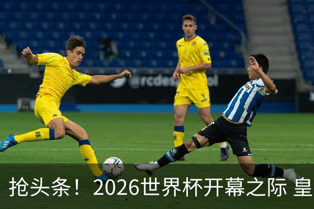 抢头条！2026世界杯开幕之际 皇马官宣穆里尼奥上任