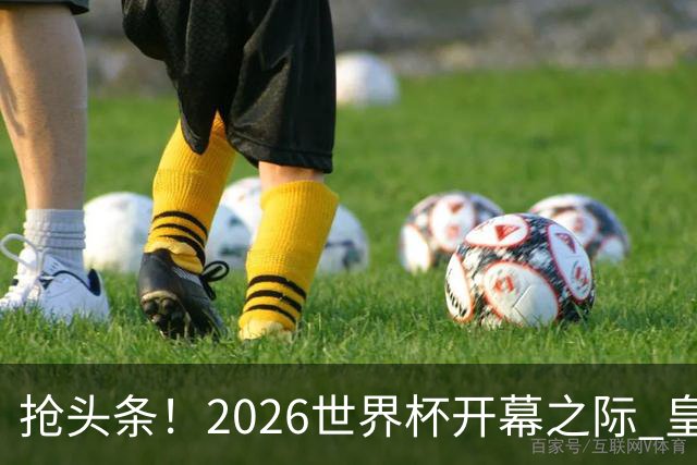 抢头条！2026世界杯开幕之际 皇马官宣穆里尼奥上任